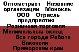 Оптометрист › Название организации ­ Монокль, ООО › Отрасль предприятия ­ Розничная торговля › Минимальный оклад ­ 25 000 - Все города Работа » Вакансии   . Приморский край,Спасск-Дальний г.